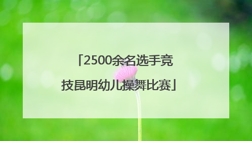 2500余名选手竞技昆明幼儿操舞比赛