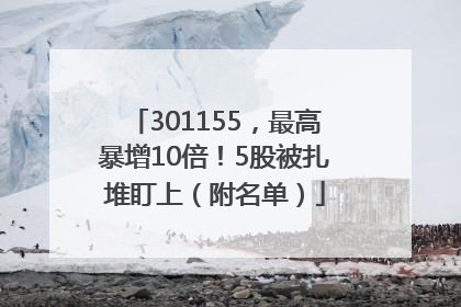 301155，最高暴增10倍！5股被扎堆盯上（附名单）
