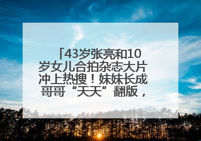 43岁张亮和10岁女儿合拍杂志大片冲上热搜！妹妹长成哥哥“天天”翻版，超模范十足