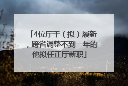 4位厅干（拟）履新，跨省调整不到一年的他拟任正厅新职