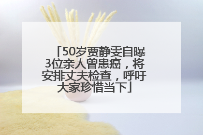 50岁贾静雯自曝3位亲人曾患癌，将安排丈夫检查，呼吁大家珍惜当下