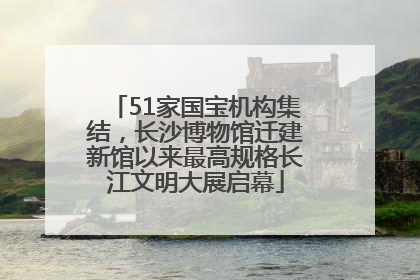 51家国宝机构集结，长沙博物馆迁建新馆以来最高规格长江文明大展启幕