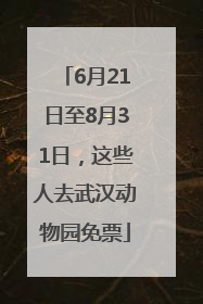 6月21日至8月31日，这些人去武汉动物园免票