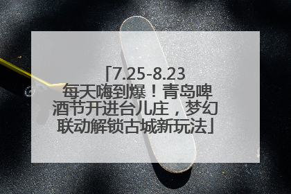 7.25-8.23 每天嗨到爆！青岛啤酒节开进台儿庄，梦幻联动解锁古城新玩法