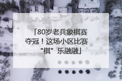 80岁老兵象棋赛夺冠！这场小区比赛“棋”乐融融