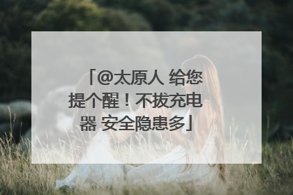 @太原人 给您提个醒！不拔充电器 安全隐患多