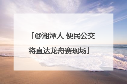 @湘潭人 便民公交将直达龙舟赛现场