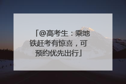 @高考生：乘地铁赶考有惊喜，可预约优先出行