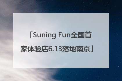 Suning Fun全国首家体验店6.13落地南京
